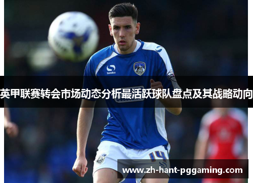 英甲联赛转会市场动态分析最活跃球队盘点及其战略动向 英甲联赛转会市场动态分析最活跃球队盘点及其战略动向