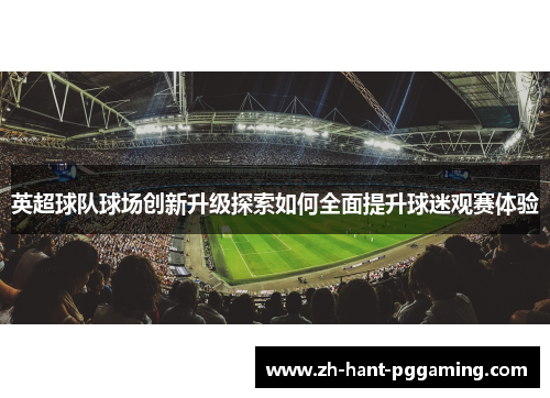英超球队球场创新升级探索如何全面提升球迷观赛体验