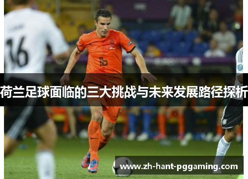 荷兰足球面临的三大挑战与未来发展路径探析