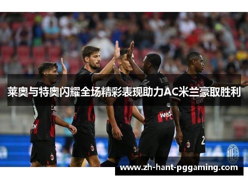 莱奥与特奥闪耀全场精彩表现助力AC米兰豪取胜利 莱奥与特奥闪耀全场精彩表现助力AC米兰豪取胜利