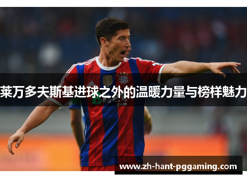 莱万多夫斯基进球之外的温暖力量与榜样魅力 莱万多夫斯基进球之外的温暖力量与榜样魅力