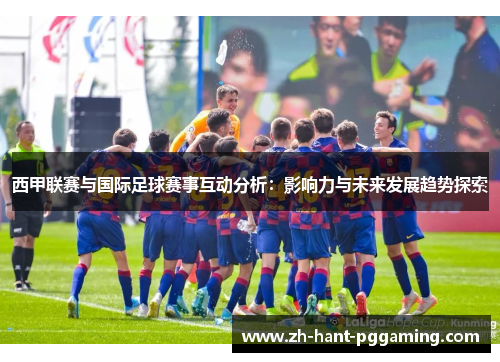 西甲联赛与国际足球赛事互动分析:影响力与未来发展趋势探索 西甲联赛与国际足球赛事互动分析:影响力与未来发展趋势探索