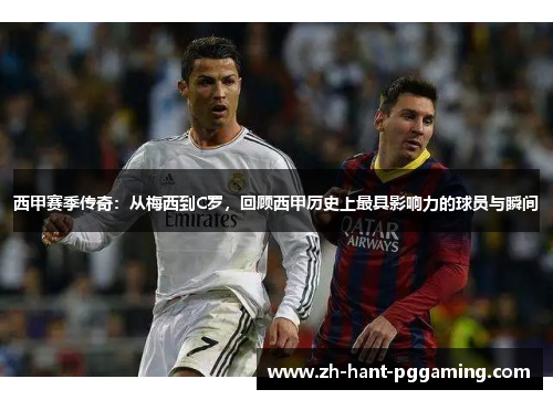 西甲赛季传奇:从梅西到C罗,回顾西甲历史上最具影响力的球员与瞬间 西甲赛季传奇:从梅西到C罗,回顾西甲历史上最具影响力的球员与瞬间