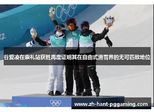 谷爱凌在崇礼站获胜再度证明其在自由式滑雪界的无可匹敌地位