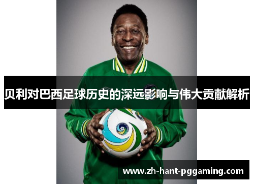 贝利对巴西足球历史的深远影响与伟大贡献解析