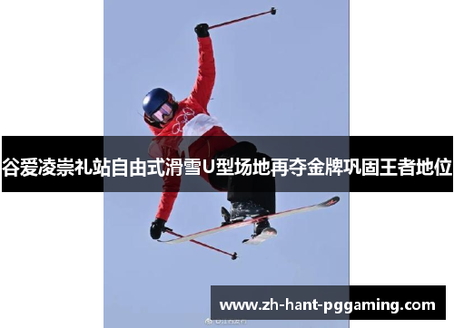 谷爱凌崇礼站自由式滑雪U型场地再夺金牌巩固王者地位