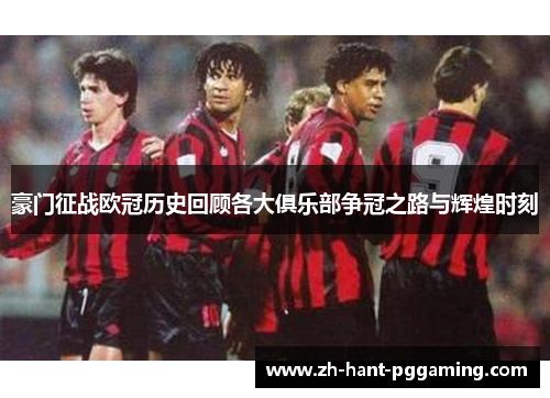 豪门征战欧冠历史回顾各大俱乐部争冠之路与辉煌时刻