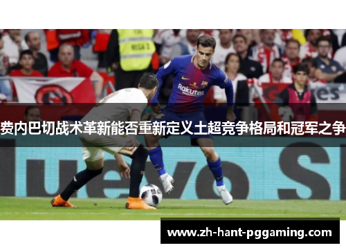 费内巴切战术革新能否重新定义土超竞争格局和冠军之争