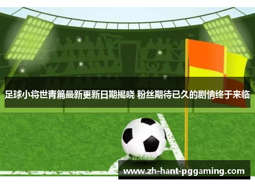 足球小将世青篇最新更新日期揭晓 粉丝期待已久的剧情终于来临 足球小将世青篇最新更新日期揭晓 粉丝期待已久的剧情终于来临