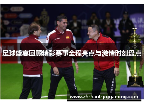 足球盛宴回顾精彩赛事全程亮点与激情时刻盘点 足球盛宴回顾精彩赛事全程亮点与激情时刻盘点