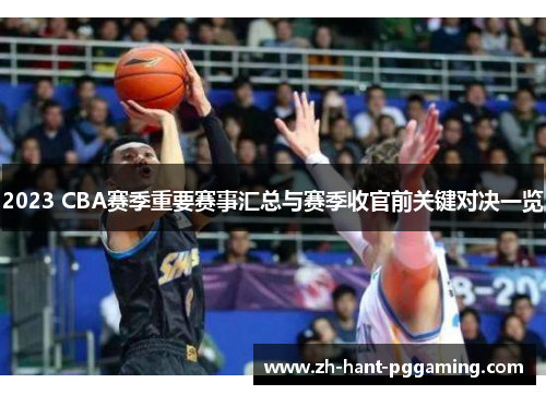 2023 CBA赛季重要赛事汇总与赛季收官前关键对决一览 2023 CBA赛季重要赛事汇总与赛季收官前关键对决一览