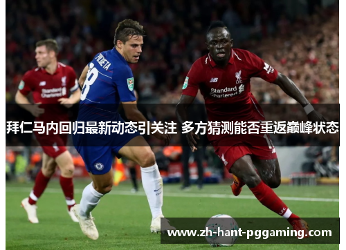 拜仁马内回归最新动态引关注 多方猜测能否重返巅峰状态 拜仁马内回归最新动态引关注 多方猜测能否重返巅峰状态