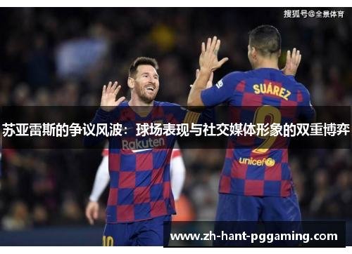 苏亚雷斯的争议风波:球场表现与社交媒体形象的双重博弈 苏亚雷斯的争议风波:球场表现与社交媒体形象的双重博弈