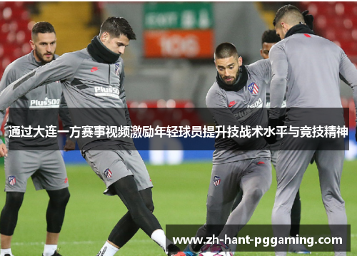 通过大连一方赛事视频激励年轻球员提升技战术水平与竞技精神