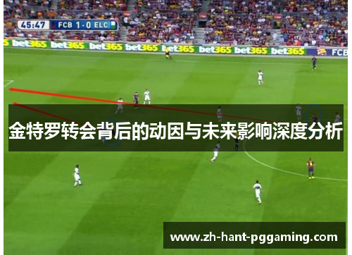 金特罗转会背后的动因与未来影响深度分析 金特罗转会背后的动因与未来影响深度分析