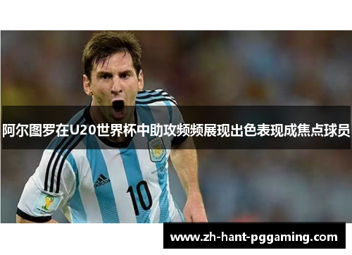 阿尔图罗在U20世界杯中助攻频频展现出色表现成焦点球员