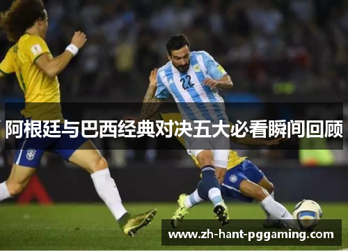 阿根廷与巴西经典对决五大必看瞬间回顾