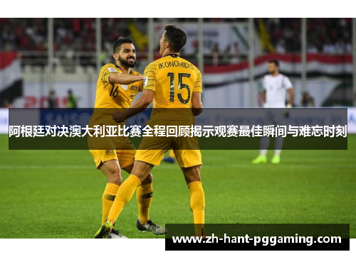 阿根廷对决澳大利亚比赛全程回顾揭示观赛最佳瞬间与难忘时刻