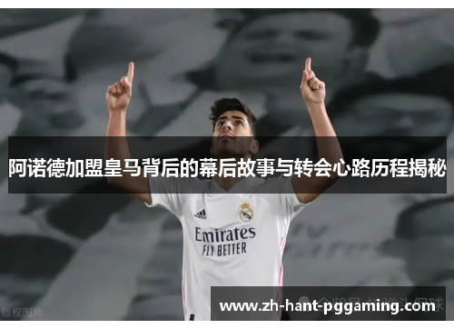 阿诺德加盟皇马背后的幕后故事与转会心路历程揭秘 阿诺德加盟皇马背后的幕后故事与转会心路历程揭秘