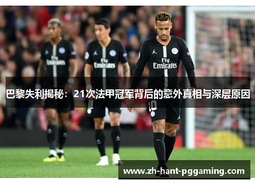 巴黎失利揭秘:21次法甲冠军背后的意外真相与深层原因 巴黎失利揭秘:21次法甲冠军背后的意外真相与深层原因