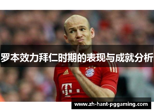 罗本效力拜仁时期的表现与成就分析 罗本效力拜仁时期的表现与成就分析
