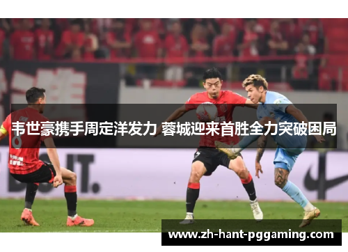 韦世豪携手周定洋发力 蓉城迎来首胜全力突破困局