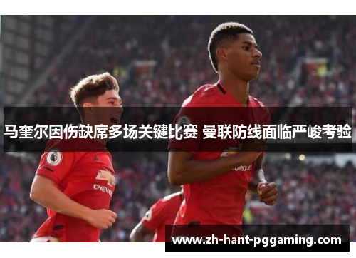 马奎尔因伤缺席多场关键比赛 曼联防线面临严峻考验