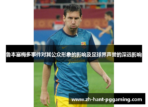 鲁本塞梅多事件对其公众形象的影响及足球界声誉的深远影响 鲁本塞梅多事件对其公众形象的影响及足球界声誉的深远影响