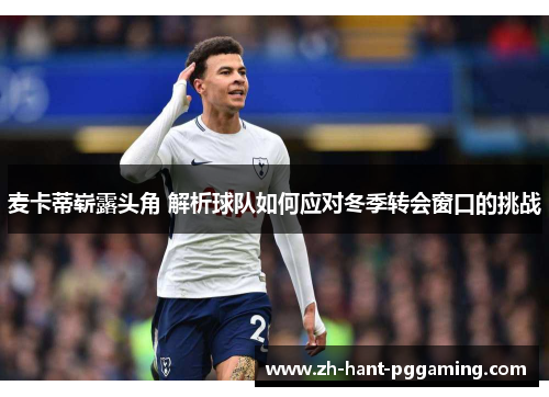 麦卡蒂崭露头角 解析球队如何应对冬季转会窗口的挑战 麦卡蒂崭露头角 解析球队如何应对冬季转会窗口的挑战