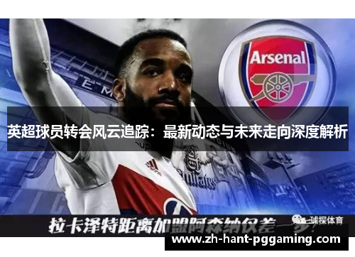 英超球员转会风云追踪:最新动态与未来走向深度解析 英超球员转会风云追踪:最新动态与未来走向深度解析
