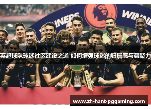 英超球队球迷社区建设之道 如何增强球迷的归属感与凝聚力 英超球队球迷社区建设之道 如何增强球迷的归属感与凝聚力