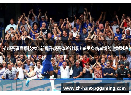 英超赛事直播技术创新提升观赛体验让球迷感受身临其境的激烈对决 英超赛事直播技术创新提升观赛体验让球迷感受身临其境的激烈对决