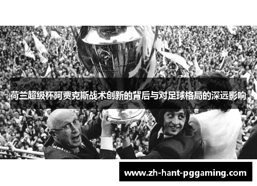 荷兰超级杯阿贾克斯战术创新的背后与对足球格局的深远影响 荷兰超级杯阿贾克斯战术创新的背后与对足球格局的深远影响