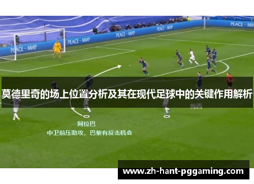 莫德里奇的场上位置分析及其在现代足球中的关键作用解析 莫德里奇的场上位置分析及其在现代足球中的关键作用解析