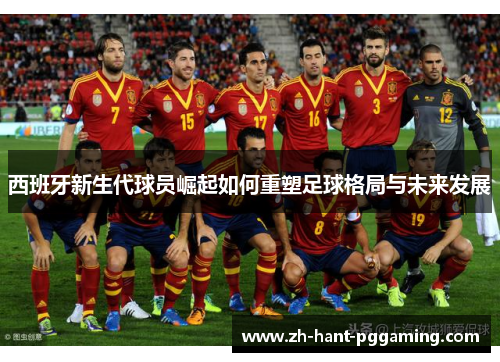 西班牙新生代球员崛起如何重塑足球格局与未来发展