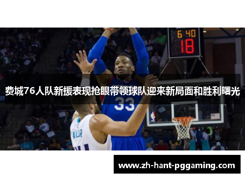 费城76人队新援表现抢眼带领球队迎来新局面和胜利曙光 费城76人队新援表现抢眼带领球队迎来新局面和胜利曙光