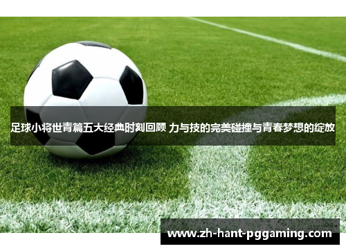 足球小将世青篇五大经典时刻回顾 力与技的完美碰撞与青春梦想的绽放 足球小将世青篇五大经典时刻回顾 力与技的完美碰撞与青春梦想的绽放