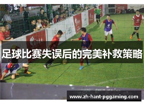 足球比赛失误后的完美补救策略 足球比赛失误后的完美补救策略