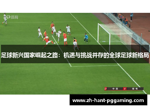足球新兴国家崛起之路:机遇与挑战并存的全球足球新格局 足球新兴国家崛起之路:机遇与挑战并存的全球足球新格局