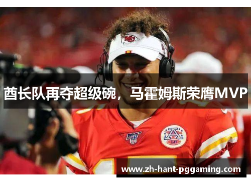 酋长队再夺超级碗,马霍姆斯荣膺MVP 酋长队再夺超级碗,马霍姆斯荣膺MVP