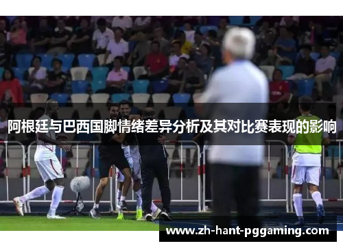 阿根廷与巴西国脚情绪差异分析及其对比赛表现的影响 阿根廷与巴西国脚情绪差异分析及其对比赛表现的影响