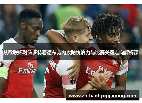 从欧联杯对阵多特看德布劳内攻防统治力与比赛关键走向解析深 从欧联杯对阵多特看德布劳内攻防统治力与比赛关键走向解析深