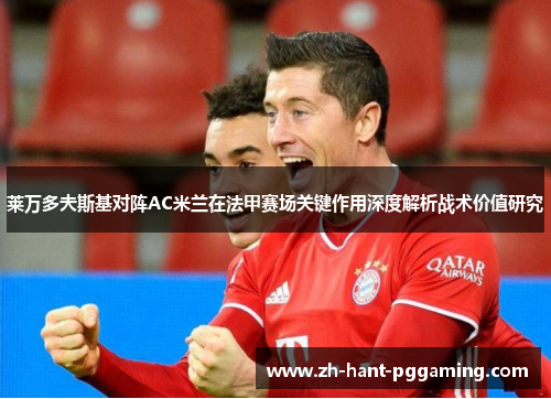 莱万多夫斯基对阵AC米兰在法甲赛场关键作用深度解析战术价值研究