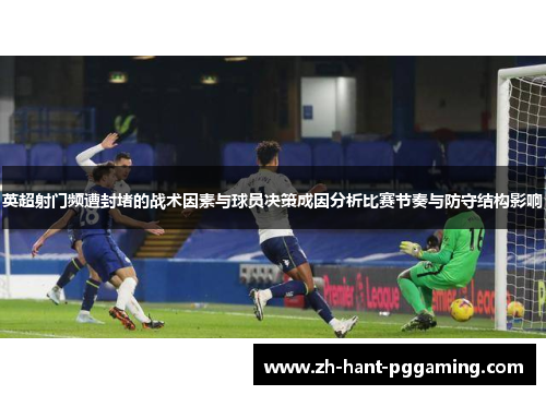 英超射门频遭封堵的战术因素与球员决策成因分析比赛节奏与防守结构影响