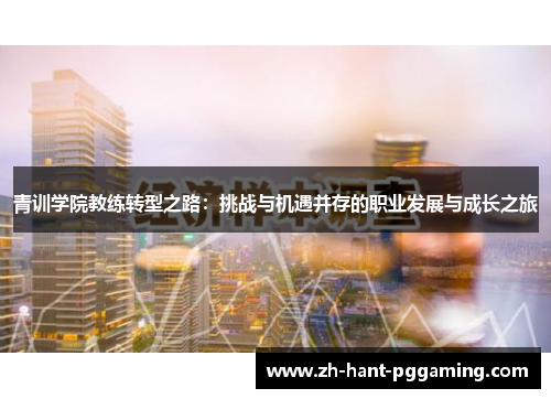 青训学院教练转型之路:挑战与机遇并存的职业发展与成长之旅 青训学院教练转型之路:挑战与机遇并存的职业发展与成长之旅