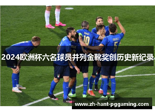 2024欧洲杯六名球员并列金靴奖创历史新纪录 2024欧洲杯六名球员并列金靴奖创历史新纪录