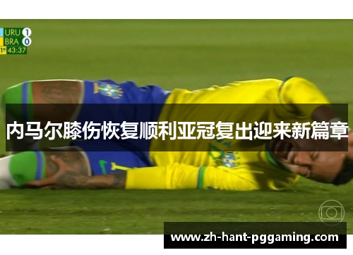 内马尔膝伤恢复顺利亚冠复出迎来新篇章 内马尔膝伤恢复顺利亚冠复出迎来新篇章