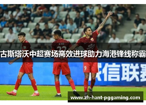 古斯塔沃中超赛场高效进球助力海港锋线称霸 古斯塔沃中超赛场高效进球助力海港锋线称霸