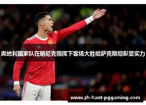 奥地利国家队在朗尼克指挥下客场大胜哈萨克斯坦彰显实力 奥地利国家队在朗尼克指挥下客场大胜哈萨克斯坦彰显实力