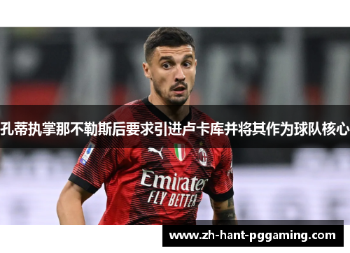孔蒂执掌那不勒斯后要求引进卢卡库并将其作为球队核心 孔蒂执掌那不勒斯后要求引进卢卡库并将其作为球队核心